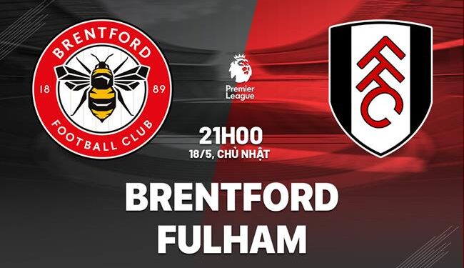 Nhận định Brentford vs Fulham (21h00 ngày 18/5): Giấc mơ châu Âu