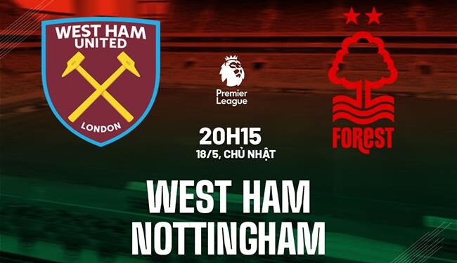 Nhận định West Ham vs Nottingham (20h15 ngày 18/5): Vượt khó được không?